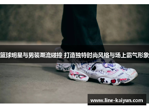 篮球明星与男装潮流碰撞 打造独特时尚风格与场上霸气形象