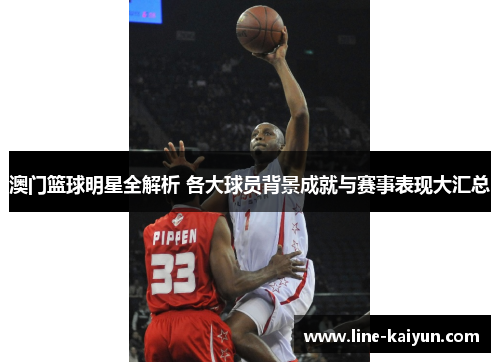 澳门篮球明星全解析 各大球员背景成就与赛事表现大汇总