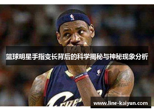 篮球明星手指变长背后的科学揭秘与神秘现象分析