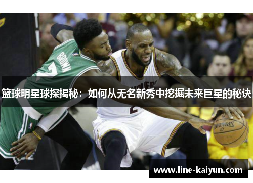 篮球明星球探揭秘：如何从无名新秀中挖掘未来巨星的秘诀