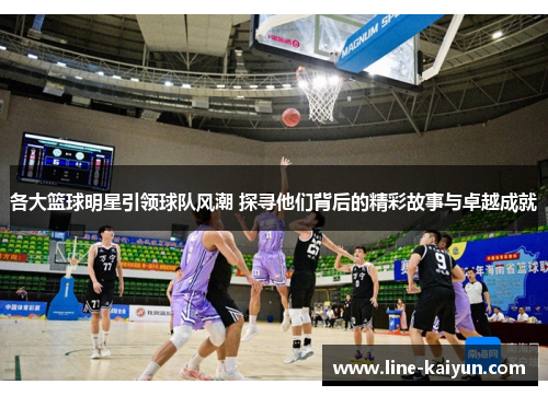 各大篮球明星引领球队风潮 探寻他们背后的精彩故事与卓越成就